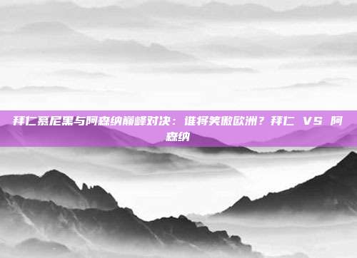 拜仁慕尼黑与阿森纳巅峰对决：谁将笑傲欧洲？拜仁 VS 阿森纳