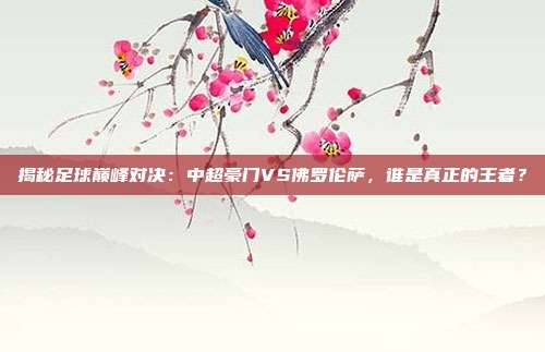 揭秘足球巅峰对决:中超豪门VS佛罗伦萨,谁是真正的王者?