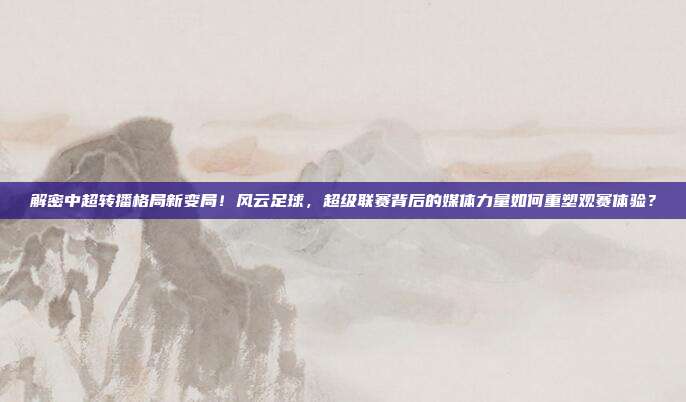 解密中超转播格局新变局！风云足球，超级联赛背后的媒体力量如何重塑观赛体验？