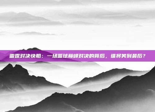 雷霆对决快船:一场篮球巅峰对决的背后,谁将笑到最后?