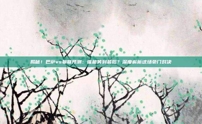 揭秘！巴萨vs曼联预测：谁能笑到最后？深度解析这场豪门对决