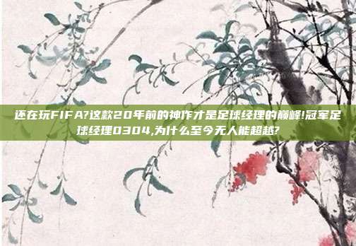 还在玩FIFA?这款20年前的神作才是足球经理的巅峰!冠军足球经理0304,为什么至今无人能超越?