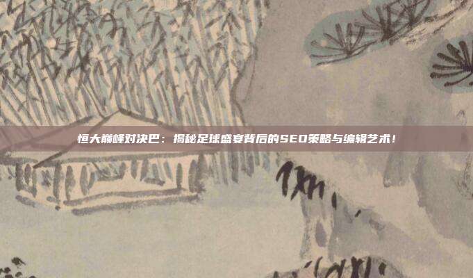 恒大巅峰对决巴：揭秘足球盛宴背后的SEO策略与编辑艺术！