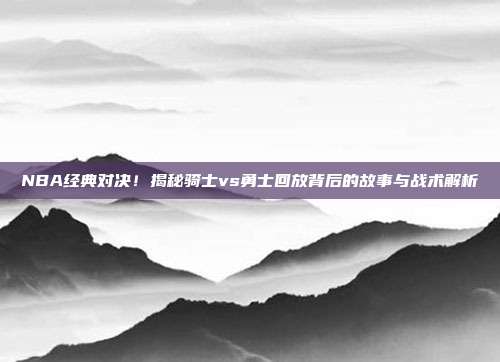 NBA经典对决！揭秘骑士vs勇士回放背后的故事与战术解析