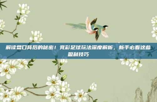 解读盘口背后的秘密！竞彩足球玩法深度解析，新手必看这些盈利技巧