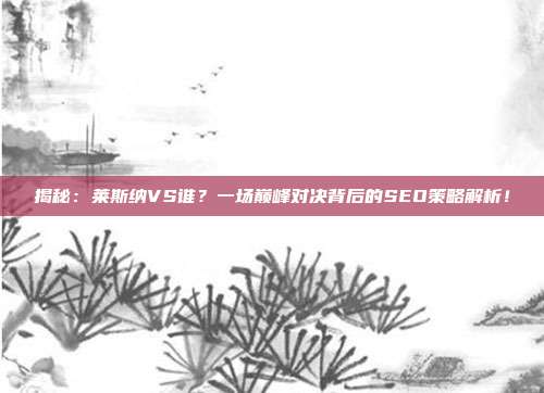 揭秘:莱斯纳VS谁?一场巅峰对决背后的SEO策略解析!