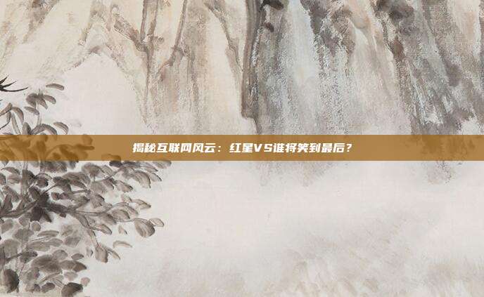 揭秘互联网风云：红星VS谁将笑到最后？
