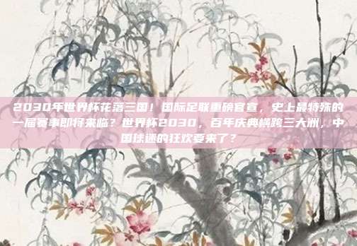 2030年世界杯花落三国！国际足联重磅官宣，史上最特殊的一届赛事即将来临？世界杯2030，百年庆典横跨三大洲，中国球迷的狂欢要来了？