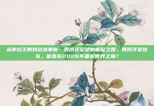 从传控王朝到战术革新：西班牙足球的崛起之路。西班牙足球队。能否在2026年重返世界之巅？