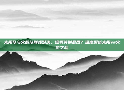 太阳队与火箭队巅峰对决,谁将笑到最后?深度解析太阳vs火箭之战