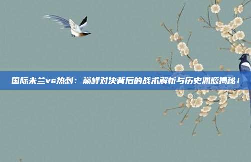 国际米兰vs热刺：巅峰对决背后的战术解析与历史渊源揭秘！