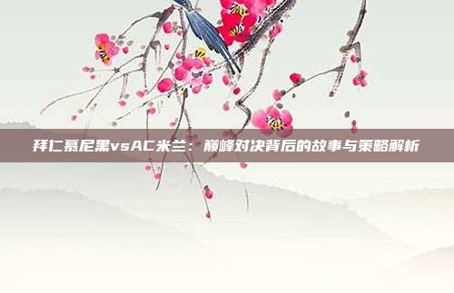 拜仁慕尼黑vsAC米兰：巅峰对决背后的故事与策略解析