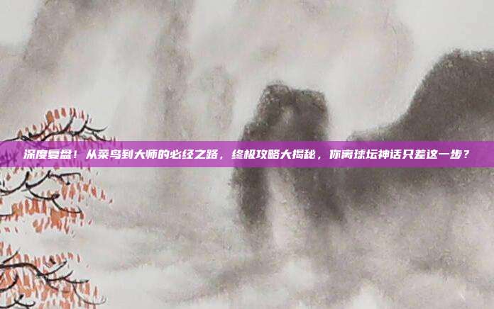 深度复盘！从菜鸟到大师的必经之路，终极攻略大揭秘，你离球坛神话只差这一步？