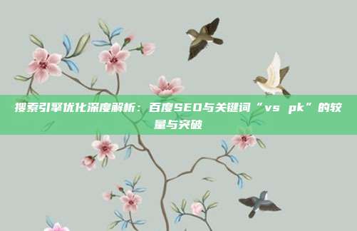 搜索引擎优化深度解析：百度SEO与关键词“vs pk”的较量与突破