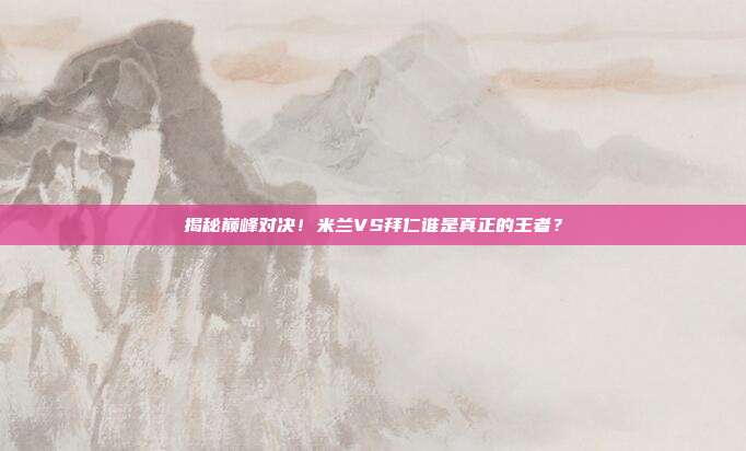 揭秘巅峰对决！米兰VS拜仁谁是真正的王者？