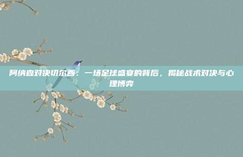 阿纳森对决切尔西:一场足球盛宴的背后,揭秘战术对决与心理博弈