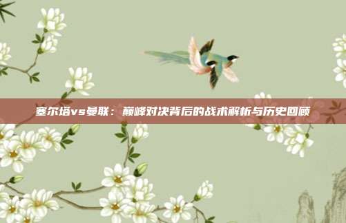 塞尔塔vs曼联：巅峰对决背后的战术解析与历史回顾