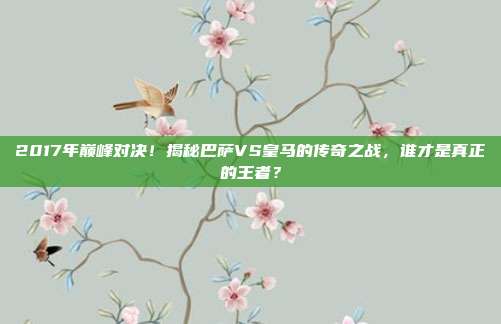 2017年巅峰对决！揭秘巴萨VS皇马的传奇之战，谁才是真正的王者？
