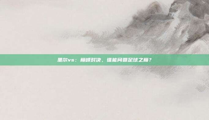 里尔vs:巅峰对决,谁能问鼎足球之巅?