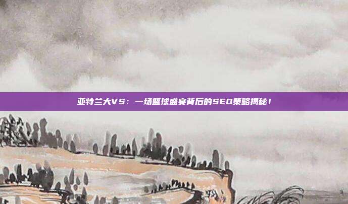 亚特兰大VS:一场篮球盛宴背后的SEO策略揭秘!