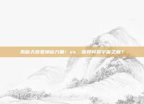 揭秘天狼星神秘力量！vs，谁将问鼎宇宙之巅？