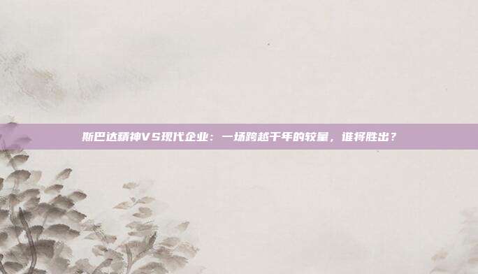 斯巴达精神VS现代企业：一场跨越千年的较量，谁将胜出？