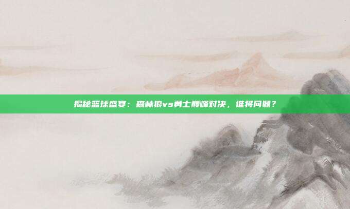 揭秘篮球盛宴：森林狼vs勇士巅峰对决，谁将问鼎？