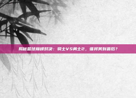 揭秘篮球巅峰对决：骑士VS勇士2，谁将笑到最后？