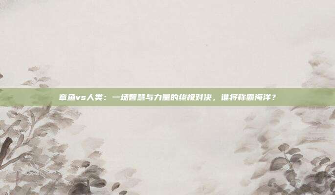 章鱼vs人类：一场智慧与力量的终极对决，谁将称霸海洋？