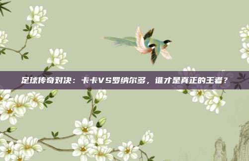 足球传奇对决：卡卡VS罗纳尔多，谁才是真正的王者？