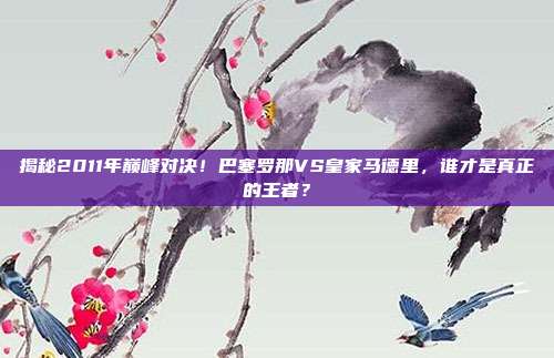 揭秘2011年巅峰对决!巴塞罗那VS皇家马德里,谁才是真正的王者?