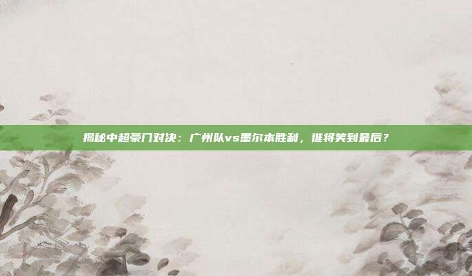 揭秘中超豪门对决：广州队vs墨尔本胜利，谁将笑到最后？