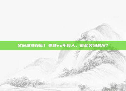 欧冠激战在即！曼联vs年轻人，谁能笑到最后？