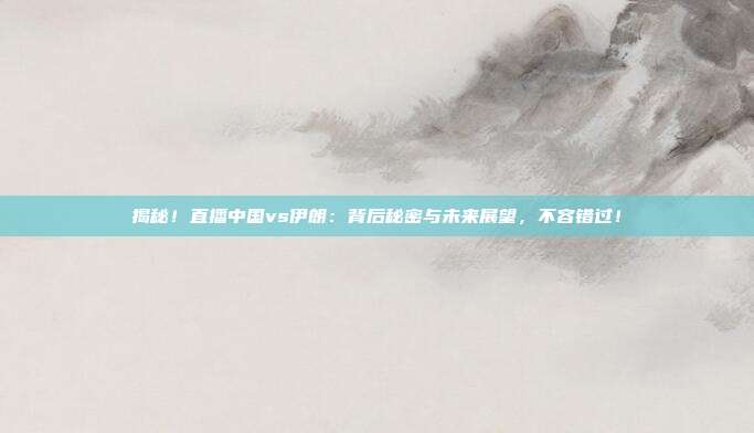 揭秘！直播中国vs伊朗：背后秘密与未来展望，不容错过！