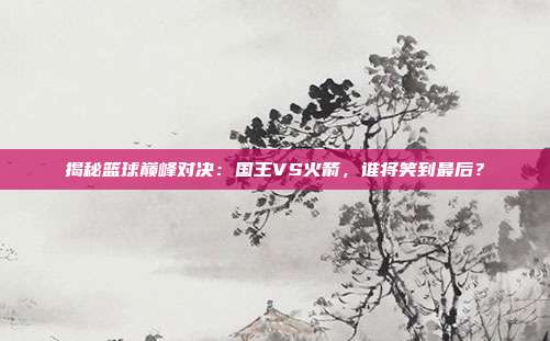 揭秘篮球巅峰对决：国王VS火箭，谁将笑到最后？
