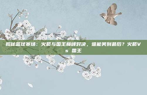 揭秘篮球赛场：火箭与国王巅峰对决，谁能笑到最后？火箭Vs 国王