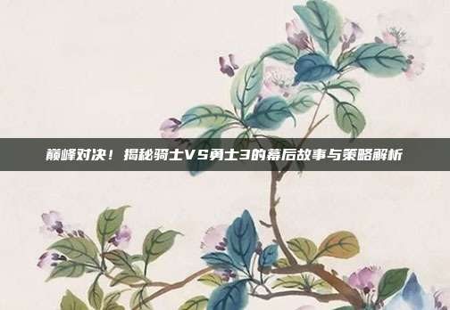 巅峰对决!揭秘骑士VS勇士3的幕后故事与策略解析