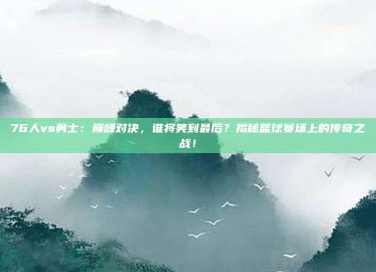 76人vs勇士:巅峰对决,谁将笑到最后?揭秘篮球赛场上的传奇之战!