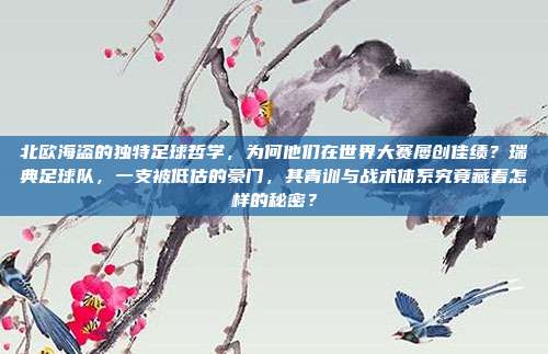 北欧海盗的独特足球哲学，为何他们在世界大赛屡创佳绩？瑞典足球队，一支被低估的豪门，其青训与战术体系究竟藏着怎样的秘密？