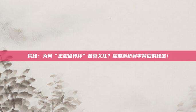 揭秘：为何“正规世界杯”备受关注？深度解析赛事背后的秘密！