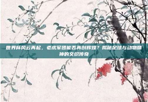 世界杯风云再起，老虎军团能否再创辉煌？揭秘足球与动物精神的交织传奇