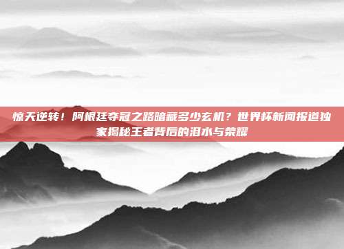 惊天逆转！阿根廷夺冠之路暗藏多少玄机？世界杯新闻报道独家揭秘王者背后的泪水与荣耀