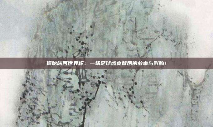 揭秘陕西世界杯：一场足球盛宴背后的故事与影响！
