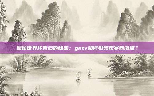 揭秘世界杯背后的秘密:gntv如何引领观赛新潮流?