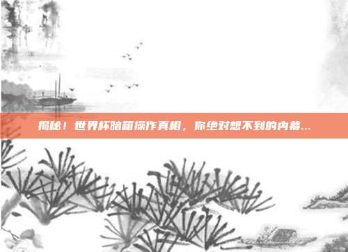 揭秘！世界杯暗箱操作真相，你绝对想不到的内幕...