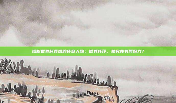 揭秘世界杯背后的传奇人物：世界杯玲，她究竟有何魅力？