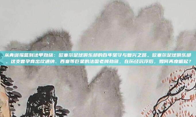 从青训摇篮到法甲劲旅：欧塞尔足球俱乐部的百年坚守与复兴之路。欧塞尔足球俱乐部。这支曾孕育出坎通纳、西塞等巨星的法国老牌劲旅，在历经沉浮后，如何再度崛起？