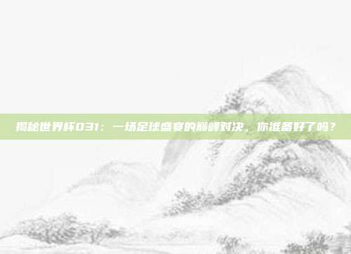 揭秘世界杯031：一场足球盛宴的巅峰对决，你准备好了吗？