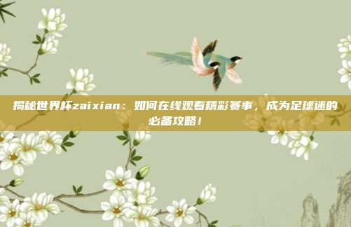 揭秘世界杯zaixian：如何在线观看精彩赛事，成为足球迷的必备攻略！