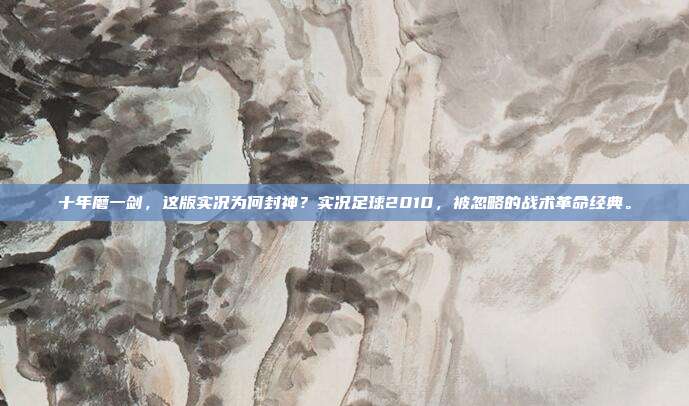 十年磨一剑，这版实况为何封神？实况足球2010，被忽略的战术革命经典。